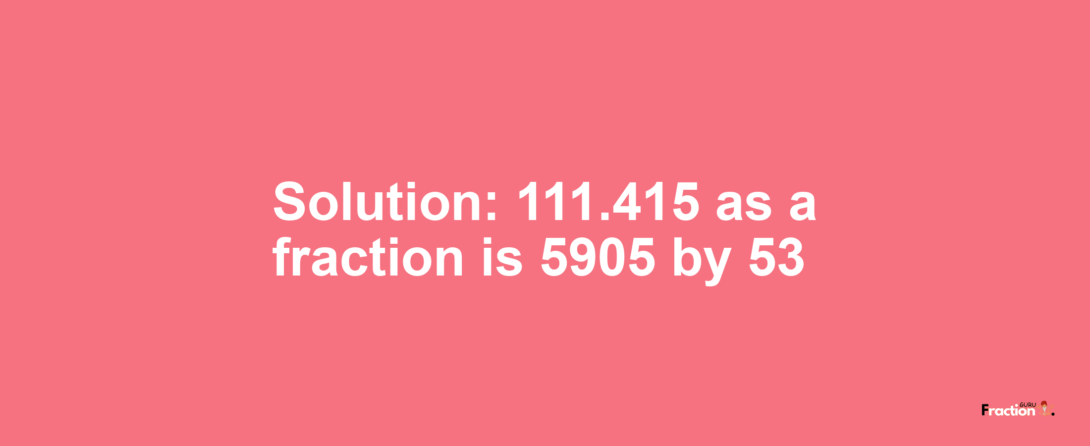 Solution:111.415 as a fraction is 5905/53